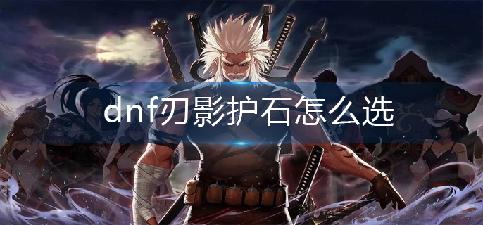 dnf刃影护石怎么选-刃影护石选择推荐