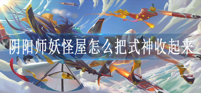 阴阳师妖怪屋怎么把式神收起来 阴阳师妖怪屋怎么把式神收起来