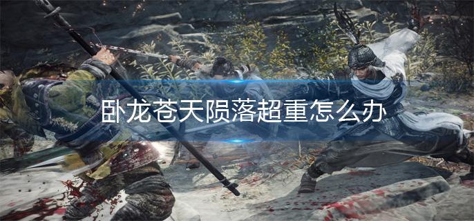 卧龙苍天陨落超重怎么办 卧龙苍天陨落超重怎么办