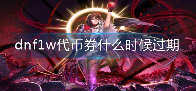 dnf1w代币券什么时候过期-1w代币券过期时间