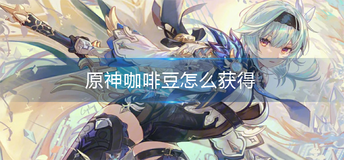 原神咖啡豆怎么获得 原神咖啡豆怎么获得