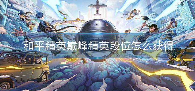 和平精英巅峰精英段位获取方法 和平精英巅峰精英段位获取方法
