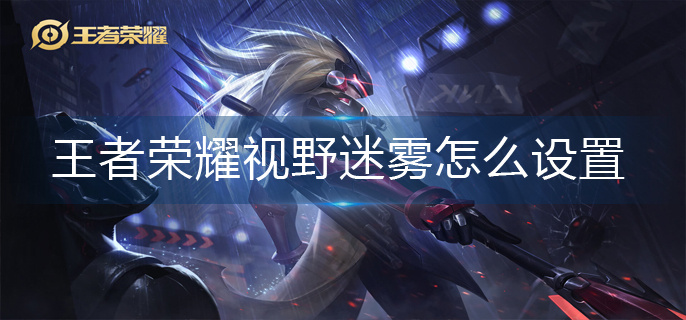 王者荣耀视野迷雾怎么设置-视野迷雾设置方法