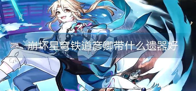 崩坏星穹铁道彦卿遗器推荐 崩坏星穹铁道彦卿遗器推荐