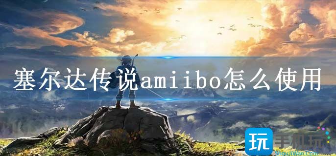 塞尔达传说amiibo怎么使用 塞尔达传说amiibo怎么使用