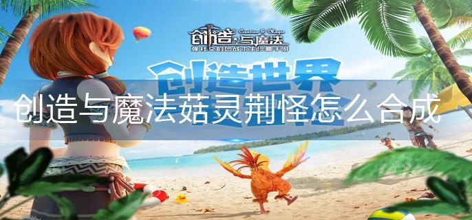 创造与魔法菇灵荆怪怎么合成-菇灵荆怪合成方法 创造与魔法菇灵荆怪怎么合成-菇灵荆怪合成方法