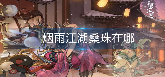 烟雨江湖桑珠在哪-桑珠位置分享 烟雨江湖桑珠在哪-桑珠位置分享