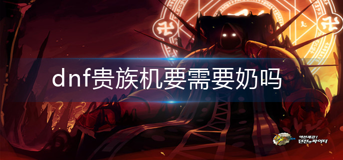 dnf贵族机要需要奶吗-贵族机奶妈需求推荐 dnf贵族机要需要奶吗-贵族机奶妈需求推荐