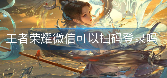 王者荣耀微信可以扫码登录吗-微信扫码登录方法