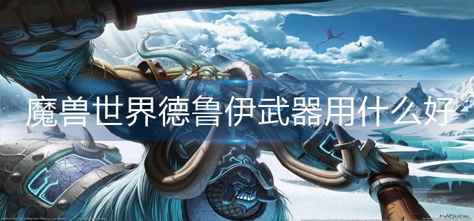 魔兽世界德鲁伊武器用什么好-德鲁伊武器使用推荐