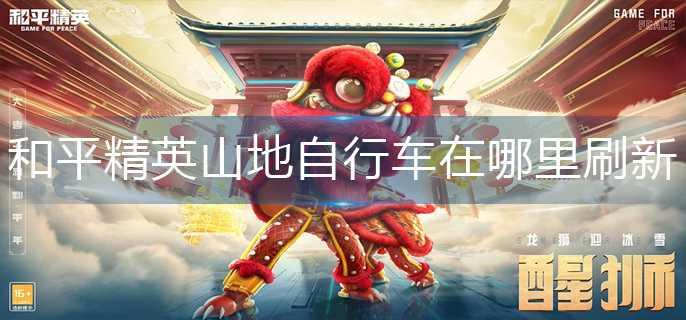 和平精英山地自行车在哪里刷新-山地自行车刷新位置 和平精英山地自行车在哪里刷新-山地自行车刷新位置