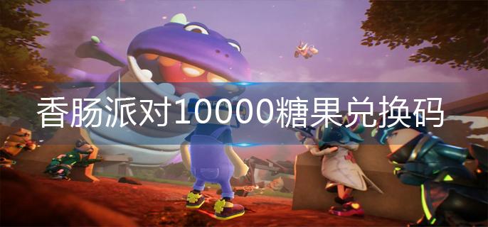 香肠派对10000糖果兑换码-10000糖果兑换码大全 香肠派对10000糖果兑换码-10000糖果兑换码大全