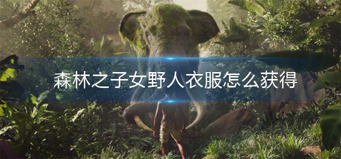 森林之子女野人衣服怎么获得