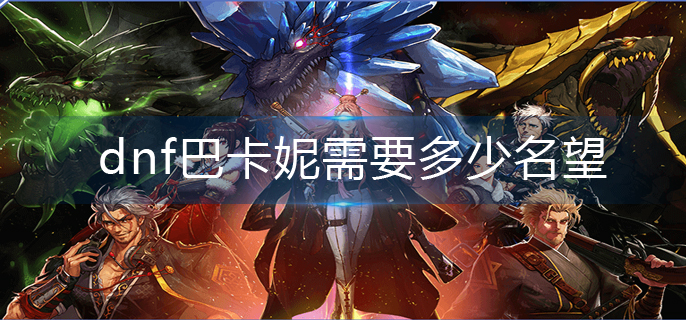 dnf巴卡妮需要多少名望-巴卡妮所需名望一览
