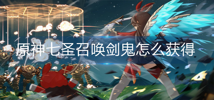 原神七圣召唤剑鬼怎么获得-七圣召唤剑鬼获得方法 原神七圣召唤剑鬼怎么获得-七圣召唤剑鬼获得方法