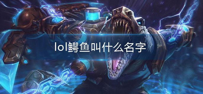 lol鳄鱼叫什么名字 lol鳄鱼叫什么名字