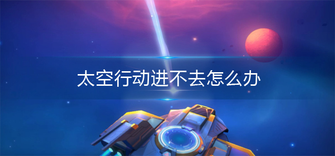 太空行动进不去怎么办 太空行动进不去怎么办