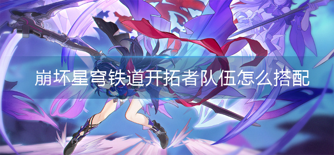 崩坏星穹铁道开拓者队伍怎么搭配 崩坏星穹铁道开拓者队伍怎么搭配