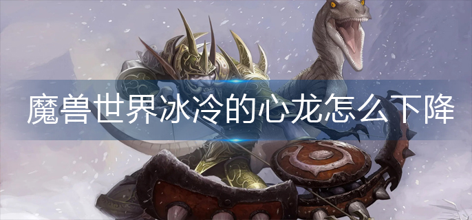 魔兽世界冰冷的心龙怎么下降-wlk冰冷的心龙下降攻略