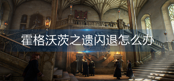 霍格沃茨之遗闪退怎么办-闪退解决攻略