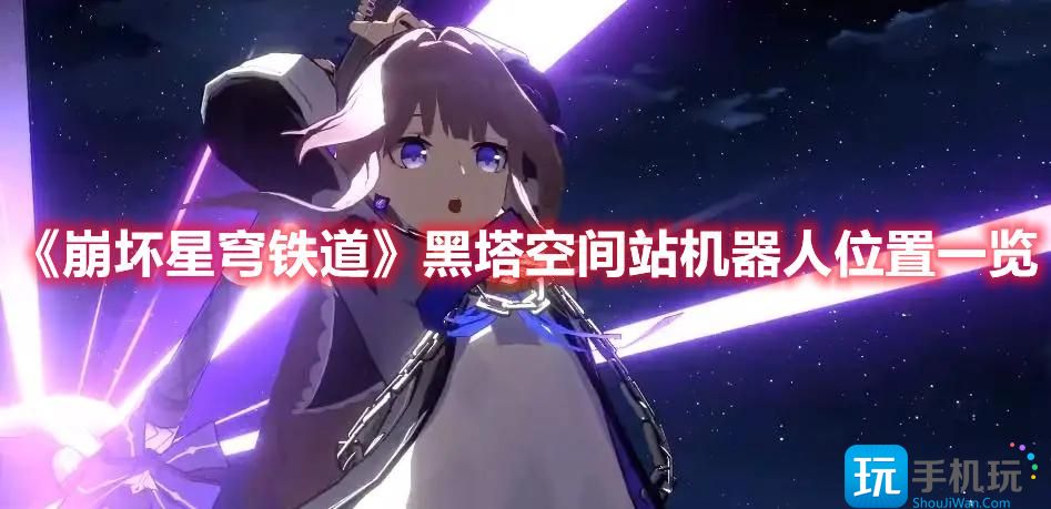 《崩坏星穹铁道》黑塔空间站机器人位置一览 《崩坏星穹铁道》黑塔空间站机器人位置一览