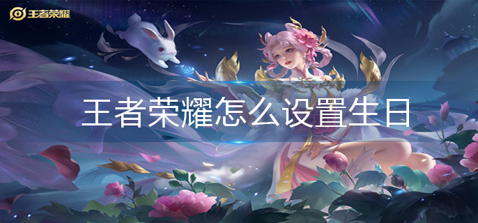 王者荣耀怎么设置生日-生日设置方法 王者荣耀怎么设置生日-生日设置方法