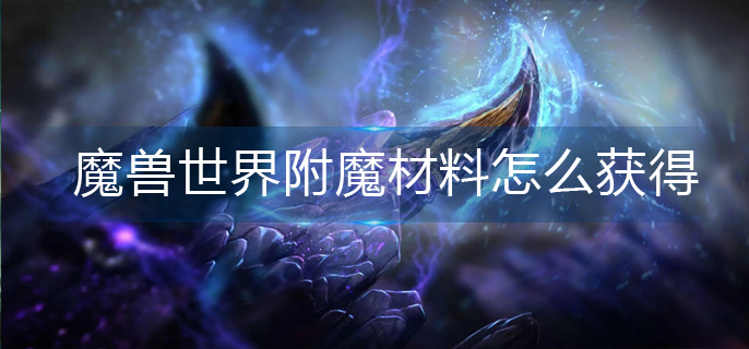 魔兽世界附魔材料怎么获得-附魔材料获得方法 魔兽世界附魔材料怎么获得-附魔材料获得方法