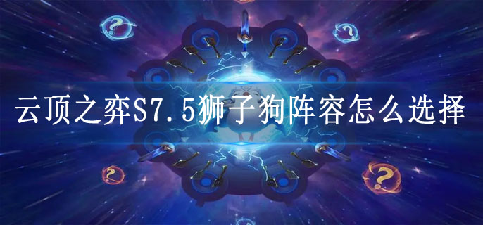 云顶之弈S7.5狮子狗阵容怎么选择