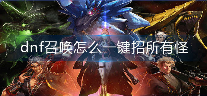 dnf召唤怎么一键招所有怪-一键招所有怪操作方法 dnf召唤怎么一键招所有怪-一键招所有怪操作方法