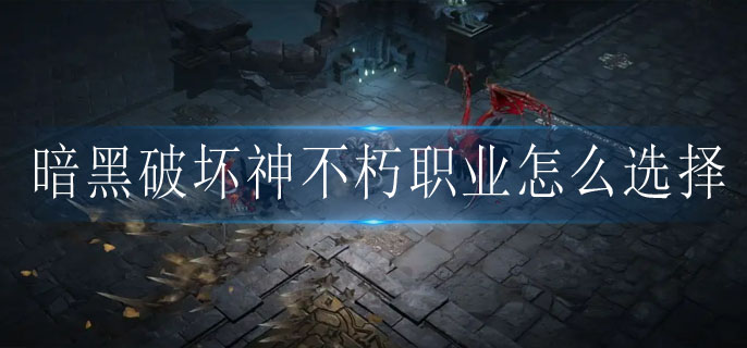 暗黑破坏神不朽职业怎么选择 暗黑破坏神不朽职业怎么选择