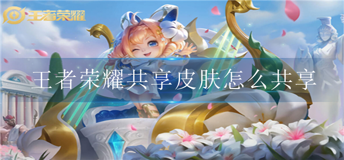 王者荣耀共享皮肤怎么共享 王者荣耀共享皮肤怎么共享