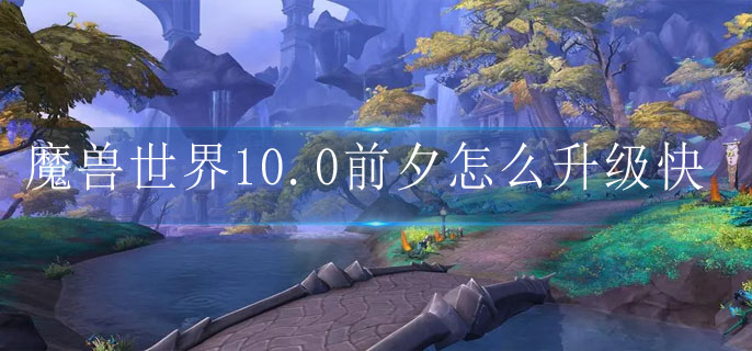 魔兽世界10.0前夕快速升级建议