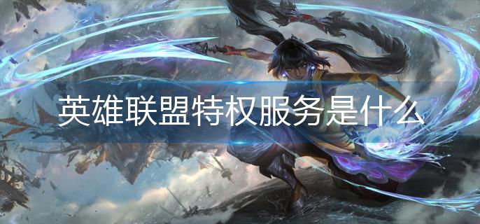英雄联盟特权服务是什么-特权服务分享 英雄联盟特权服务是什么-特权服务分享