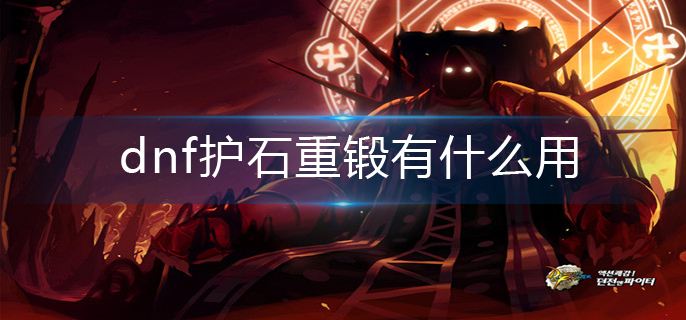 dnf护石重锻有什么用-护石重锻作用介绍 dnf护石重锻有什么用-护石重锻作用介绍
