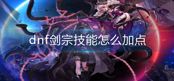 dnf剑宗技能怎么加点-剑宗技能加点推荐 dnf剑宗技能怎么加点-剑宗技能加点推荐