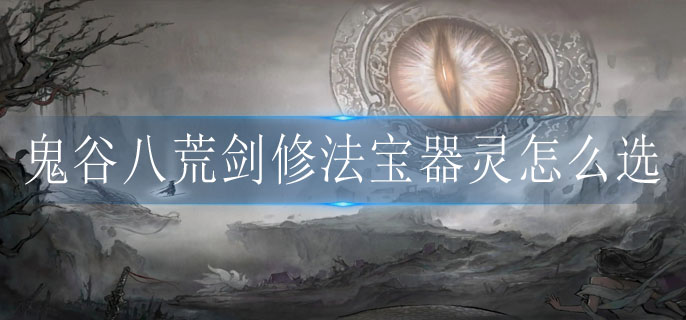 鬼谷八荒剑修法宝器灵怎么选 鬼谷八荒剑修法宝器灵怎么选