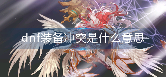 dnf装备冲突是什么意思-装备冲突意思解析 dnf装备冲突是什么意思-装备冲突意思解析