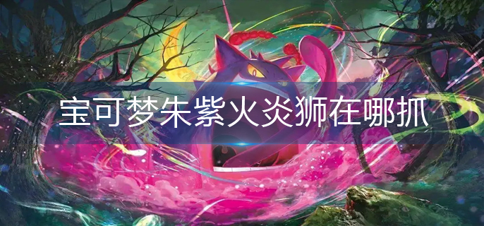 宝可梦朱紫火炎狮在哪抓-火炎狮捕抓位置一览 宝可梦朱紫火炎狮在哪抓-火炎狮捕抓位置一览