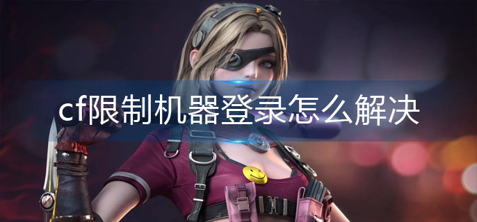 cf限制机器登录怎么解决-限制机器登录解决攻略