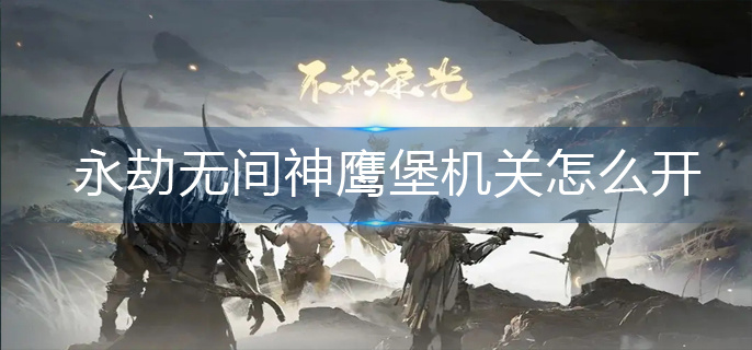 永劫无间神鹰堡机关怎么开-神鹰堡机关打开方法 永劫无间神鹰堡机关怎么开-神鹰堡机关打开方法