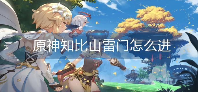 原神知比山雷门怎么进-知比山雷门进入方法 原神知比山雷门怎么进-知比山雷门进入方法