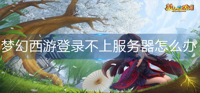梦幻西游登录不上服务器怎么办-登录不上服务器解决办法 梦幻西游登录不上服务器怎么办-登录不上服务器解决办法