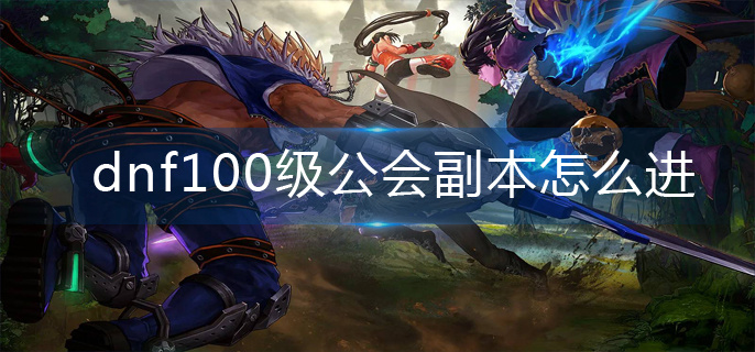 dnf100级公会副本怎么进-100级公会副本进入攻略 dnf100级公会副本怎么进-100级公会副本进入攻略
