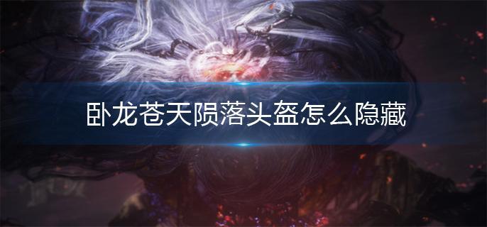 卧龙苍天陨落头盔怎么隐藏