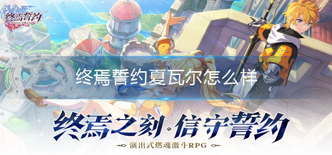 终焉誓约夏瓦尔怎么样-夏瓦尔技能介绍 终焉誓约夏瓦尔怎么样