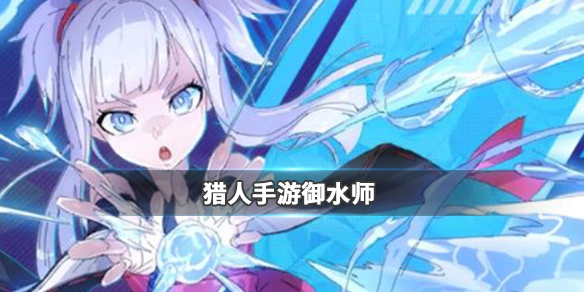 猎人手游御水师厉害吗_猎人手游御水师职业定位详解 猎人手游御水师厉害吗_猎人手游御水师职业定位详解