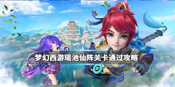 梦幻西游瑶池仙阵副本攻略_梦幻西游瑶池仙阵副本阵容搭配攻略