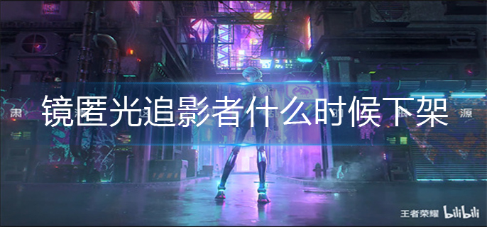 王者荣耀镜匿光追影者什么时候下架-镜匿光追影者下架时间 王者荣耀镜匿光追影者什么时候下架