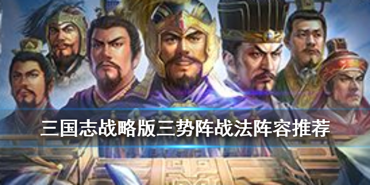 三国志战略版三势阵怎么搭配_三国志战略版三势阵阵容搭配推荐 三国志战略版三势阵怎么搭配_三国志战略版三势阵阵容搭配推荐