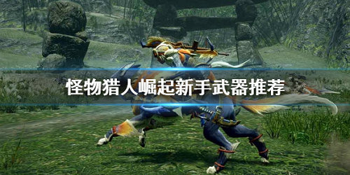 怪物猎人崛起新手用什么武器 怪物猎人崛起新手武器推荐